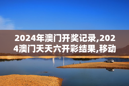 2024年澳门开奖记录,2024澳门天天六开彩结果,移动＼电信＼联通 通用版：iPhone版v53.26.01