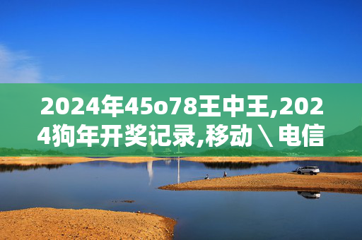 2024年45o78王中王,2024狗年开奖记录,移动＼电信＼联通 通用版：V55.72.37