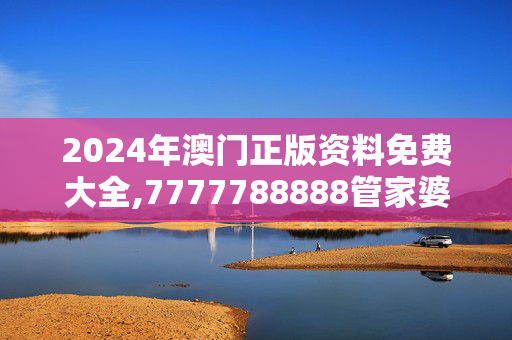 2024年澳门正版资料免费大全,7777788888管家婆开奖2023,3网通用：iPad58.37.72