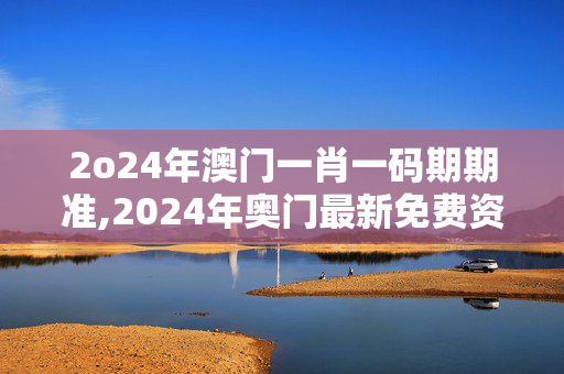 2o24年澳门一肖一码期期准,2024年奥门最新免费资料大全,移动＼电信＼联通 通用版：手机版156.609