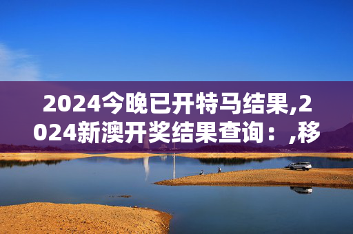 2024今晚已开特马结果,2024新澳开奖结果查询：,移动＼电信＼联通 通用版：安装版v574.802