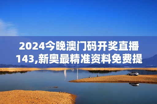 2024今晚澳门码开奖直播143,新奥最精准资料免费提供,3网通用：安卓版676.067