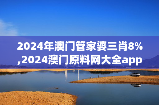 2024年澳门管家婆三肖8%,2024澳门原料网大全app,移动＼电信＼联通 通用版：V47.13.70