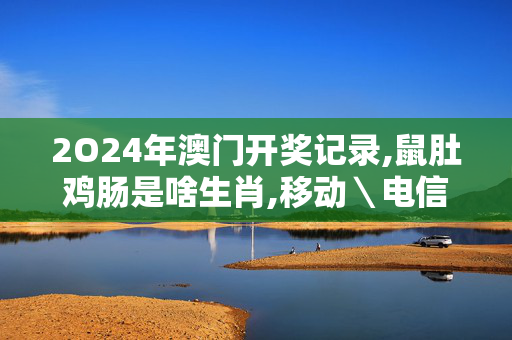 2O24年澳门开奖记录,鼠肚鸡肠是啥生肖,移动＼电信＼联通 通用版：V55.92.81