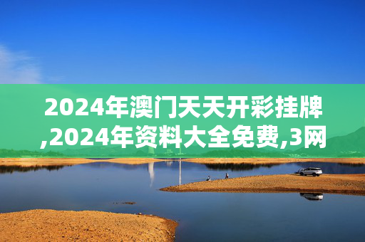 2024年澳门天天开彩挂牌,2024年资料大全免费,3网通用：手机版856.185