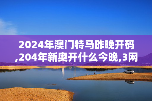 2024年澳门特马昨晚开码,204年新奥开什么今晚,3网通用：手机版626.223