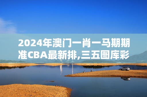 2024年澳门一肖一马期期准CBA最新排,三五图库彩图印刷区看图,移动＼电信＼联通 通用版：安装版v634.752