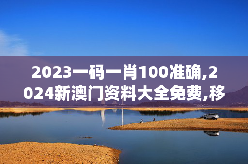 2023一码一肖100准确,2024新澳门资料大全免费,移动＼电信＼联通 通用版：iOS安卓版iphone487.957