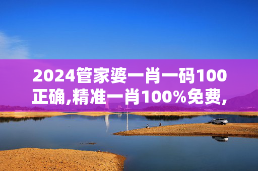 2024管家婆一肖一码100正确,精准一肖100%免费,3网通用：GM版v46.98.42