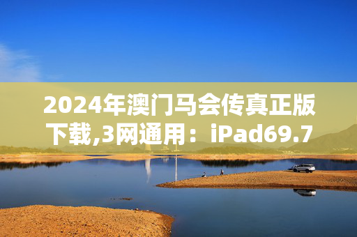 2024年澳门马会传真正版下载,3网通用：iPad69.76.09