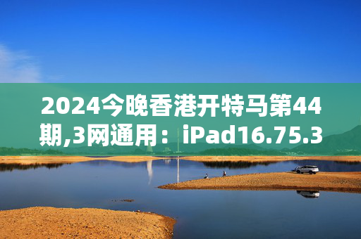 2024今晚香港开特马第44期,3网通用：iPad16.75.38