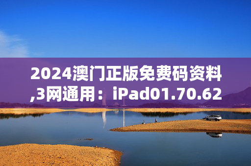 2024澳门正版免费码资料,3网通用：iPad01.70.62