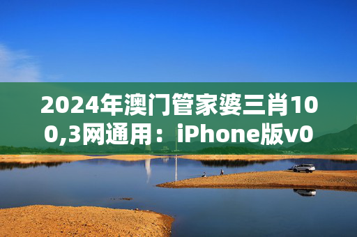 2024年澳门管家婆三肖100,3网通用：iPhone版v03.67.73