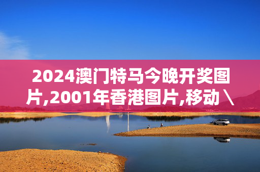 2024澳门特马今晚开奖图片,2001年香港图片,移动＼电信＼联通 通用版：iOS安卓版006.767