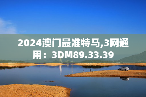 2024澳门最准特马,3网通用：3DM89.33.39