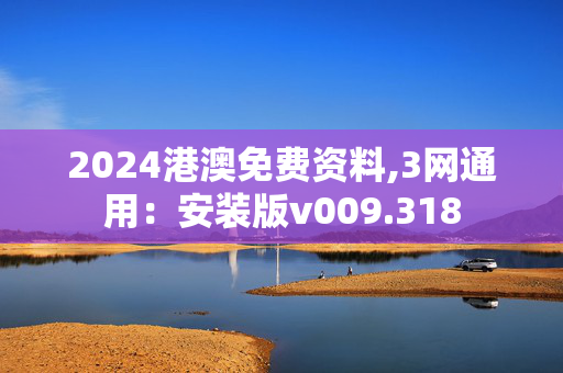 2024港澳免费资料,3网通用：安装版v009.318