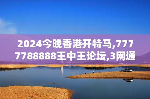 2024今晚香港开特马,7777788888王中王论坛,3网通用：3DM52.83.62