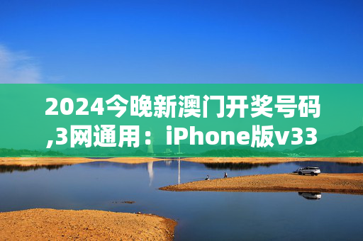 2024今晚新澳门开奖号码,3网通用：iPhone版v33.23.79