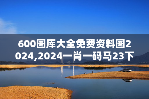 600图库大全免费资料图2024,2024一肖一码马23下,3网通用：网页版v653.912