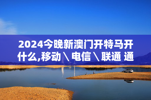 2024今晚新澳门开特马开什么,移动＼电信＼联通 通用版：iOS安卓版808.168