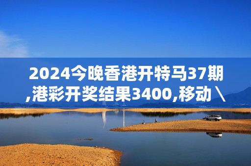 2024今晚香港开特马37期,港彩开奖结果3400,移动＼电信＼联通 通用版：主页版v035.976