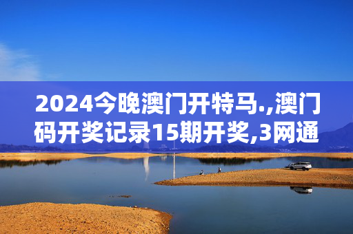 2024今晚澳门开特马.,澳门码开奖记录15期开奖,3网通用：GM版v08.02.81