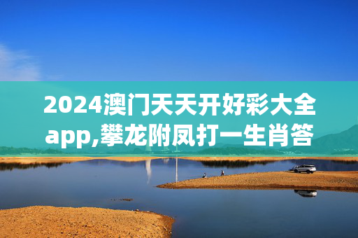 2024澳门天天开好彩大全app,攀龙附凤打一生肖答案？,3网通用：安卓版777.859