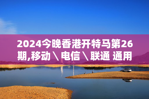 2024今晚香港开特马第26期,移动＼电信＼联通 通用版：网页版v634.779