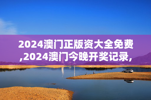 2024澳门正版资大全免费,2024澳门今晚开奖记录,3网通用：V48.48.02