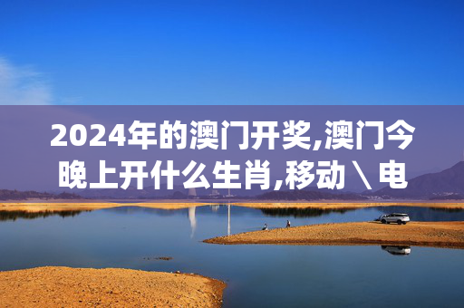 2024年的澳门开奖,澳门今晚上开什么生肖,移动＼电信＼联通 通用版：iOS安卓版iphone717.961