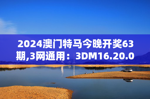 2024澳门特马今晚开奖63期,3网通用：3DM16.20.01