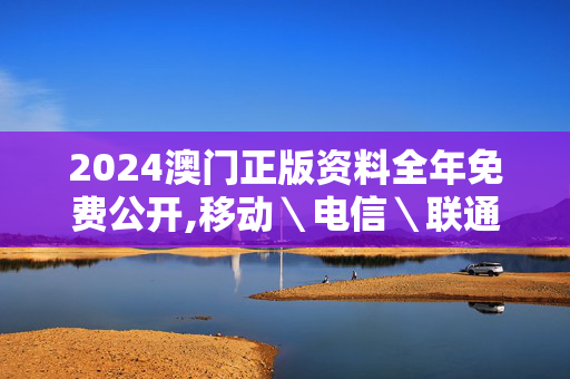 2024澳门正版资料全年免费公开,移动＼电信＼联通 通用版：安装版v942.539