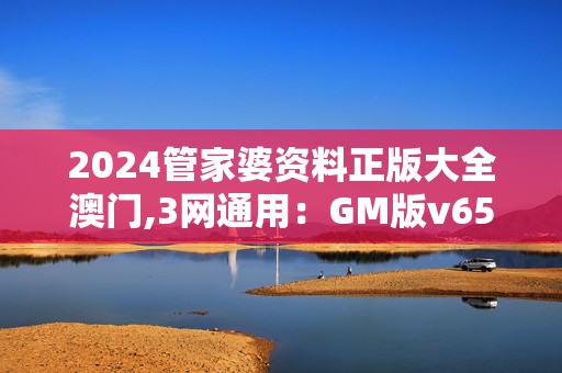 2024管家婆资料正版大全澳门,3网通用：GM版v65.75.57