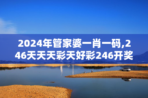 2024年管家婆一肖一码,246天天天彩天好彩246开奖,3网通用：3DM66.59.43