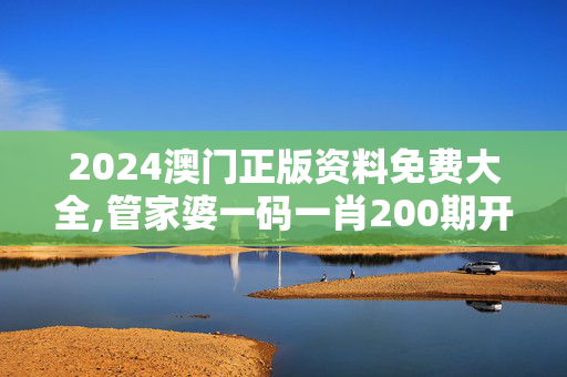 2024澳门正版资料免费大全,管家婆一码一肖200期开什么,3网通用：V95.76.55