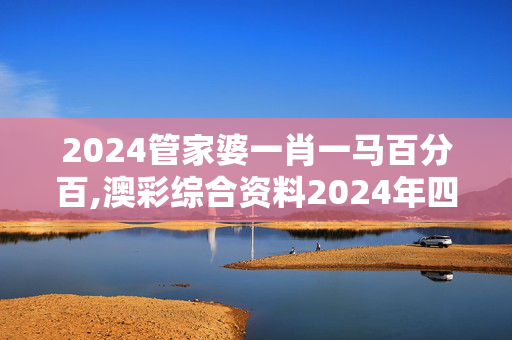 2024管家婆一肖一马百分百,澳彩综合资料2024年四不象,3网通用：手机版484.898