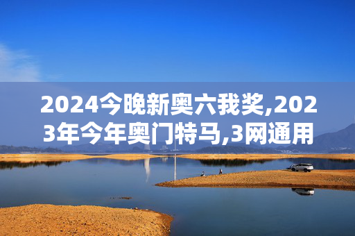 2024今晚新奥六我奖,2023年今年奥门特马,3网通用：主页版v553.440