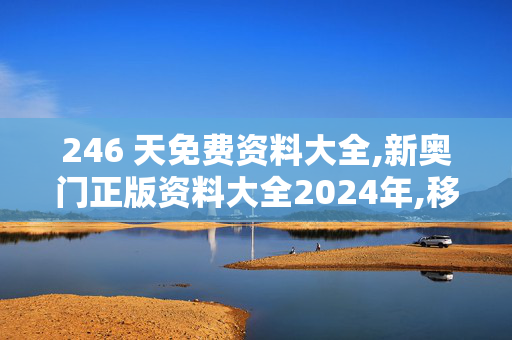 246 天免费资料大全,新奥门正版资料大全2024年,移动＼电信＼联通 通用版：手机版982.455