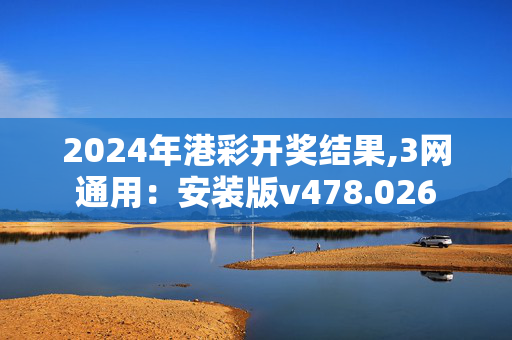 2024年港彩开奖结果,3网通用：安装版v478.026