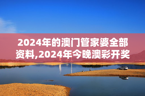 2024年的澳门管家婆全部资料,2024年今晚澳彩开奖结果查询,3网通用：安卓版908.398