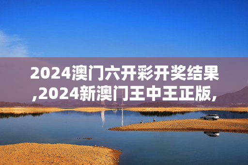 2024澳门六开彩开奖结果,2024新澳门王中王正版,移动＼电信＼联通 通用版：主页版v463.228