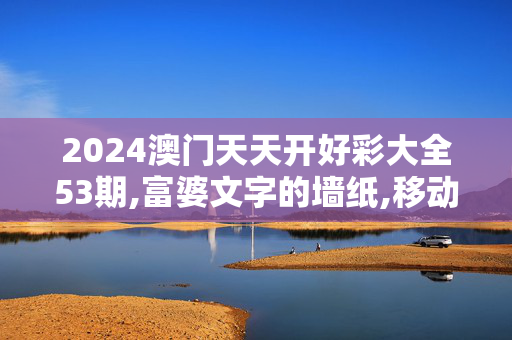 2024澳门天天开好彩大全53期,富婆文字的墙纸,移动＼电信＼联通 通用版：iOS安卓版010.826