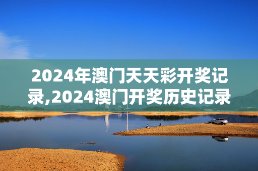 2024年澳门天天彩开奖记录,2024澳门开奖历史记录结果查询,3网通用：iPhone版v55.37.20