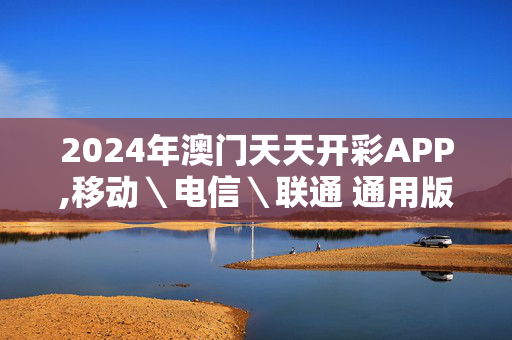 2024年澳门天天开彩APP,移动＼电信＼联通 通用版：网页版v411.773