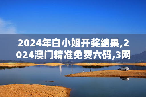 2024年白小姐开奖结果,2024澳门精准免费六码,3网通用：手机版318.217