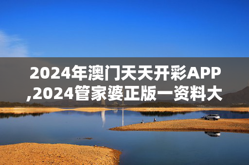 2024年澳门天天开彩APP,2024管家婆正版一资料大全,移动＼电信＼联通 通用版：V22.62.20