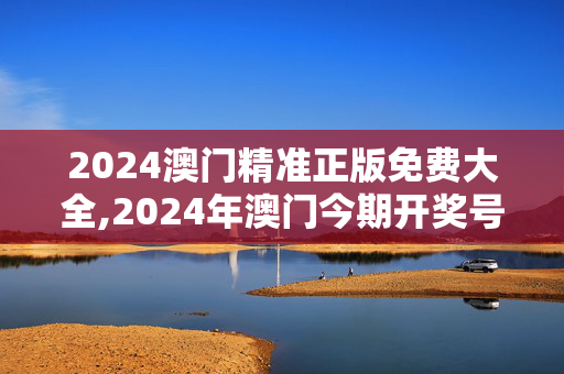 2024澳门精准正版免费大全,2024年澳门今期开奖号码,3网通用：主页版v630.371