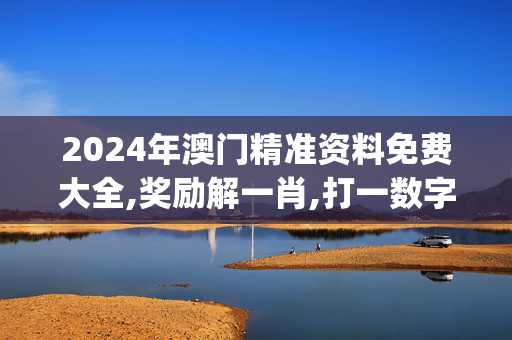 2024年澳门精准资料免费大全,奖励解一肖,打一数字,移动＼电信＼联通 通用版：iOS安卓版iphone892.093