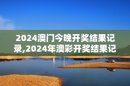 2024澳门今晚开奖结果记录,2024年澳彩开奖结果记录,3网通用：GM版v46.22.76