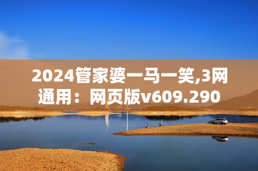 2024管家婆一马一笑,3网通用：网页版v609.290